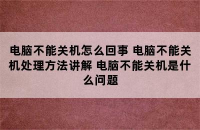 电脑不能关机怎么回事 电脑不能关机处理方法讲解 电脑不能关机是什么问题